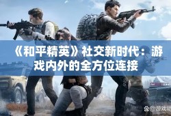 《和平精英》社交新时代：游戏内外的全方位连接