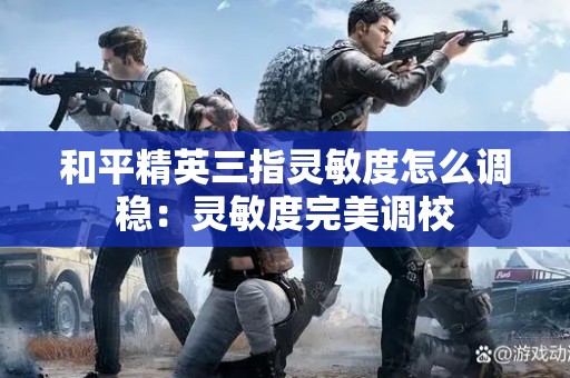 和平精英三指灵敏度怎么调稳：灵敏度完美调校 和平精英三指灵敏度怎么调稳 第1张