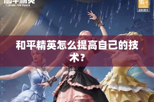 和平精英怎么提高自己的技术？ 和平精英怎么提高自己的技术 第1张
